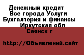 Денежный кредит ! - Все города Услуги » Бухгалтерия и финансы   . Иркутская обл.,Саянск г.